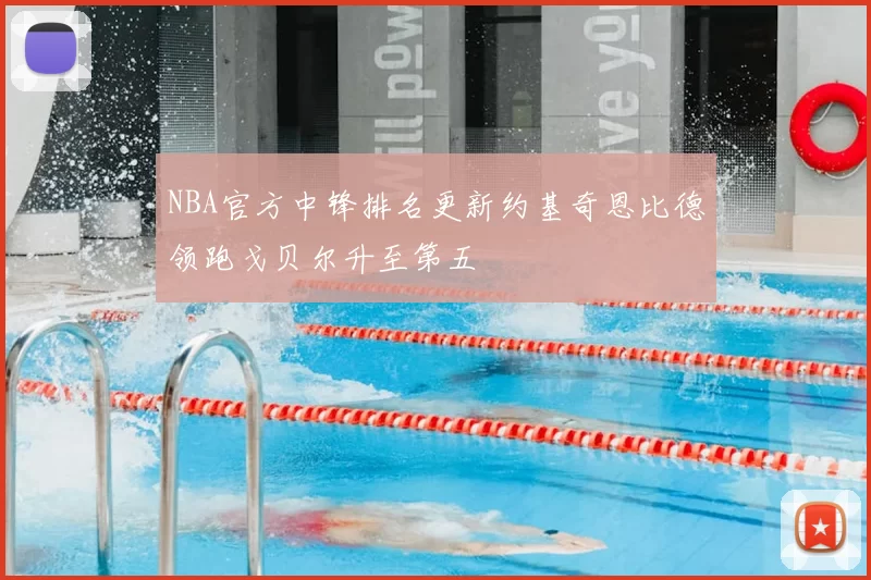 NBA官方中锋排名更新约基奇恩比德领跑戈贝尔升至第五