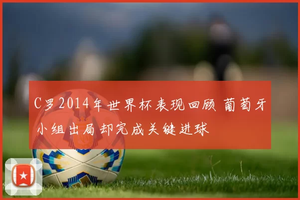 C罗2014年世界杯表现回顾 葡萄牙小组出局却完成关键进球