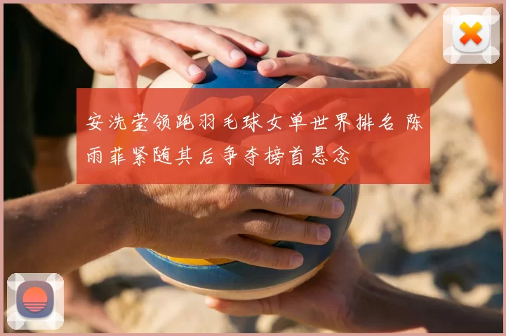 安洗莹领跑羽毛球女单世界排名 陈雨菲紧随其后争夺榜首悬念