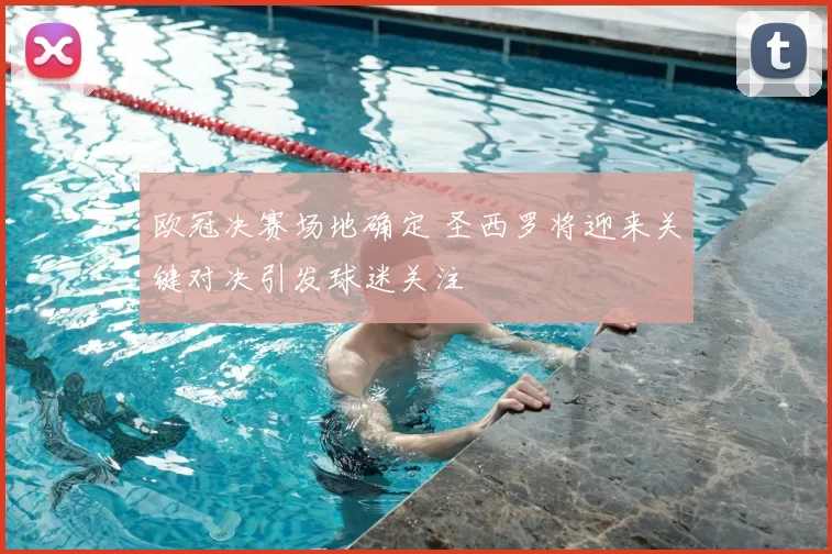 欧冠决赛场地确定 圣西罗将迎来关键对决引发球迷关注