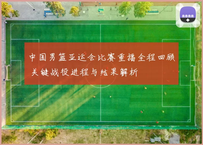 中国男篮亚运会比赛重播全程回顾 关键战役进程与结果解析