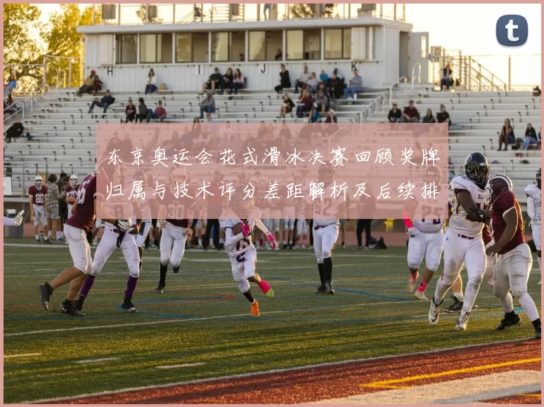 东京奥运会花式滑冰决赛回顾奖牌归属与技术评分差距解析及后续排名影响