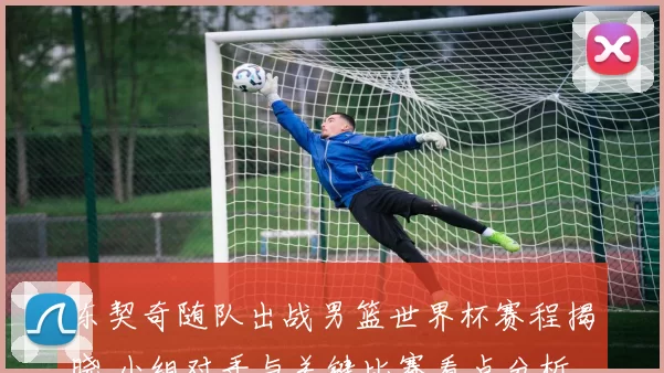 东契奇随队出战男篮世界杯赛程揭晓 小组对手与关键比赛看点分析