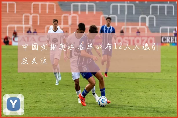 中国女排奥运名单公布12人入选引发关注