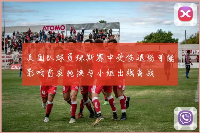 美国队球员琼斯赛中受伤退场可能影响首发轮换与小组出线备战