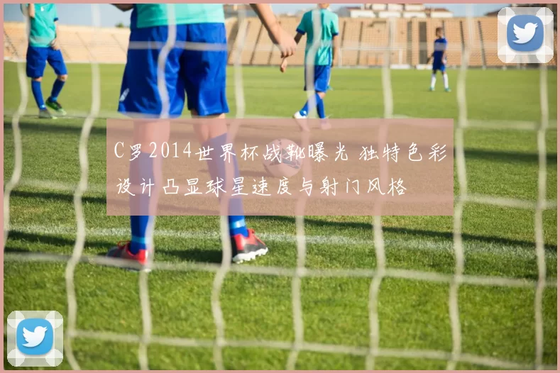 C罗2014世界杯战靴曝光 独特色彩设计凸显球星速度与射门风格