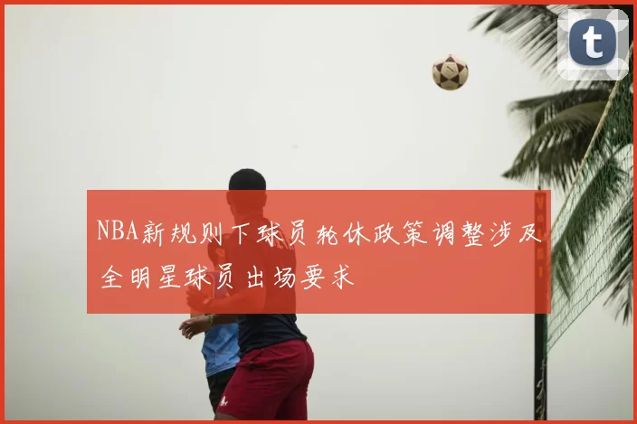 NBA新规则下球员轮休政策调整涉及全明星球员出场要求