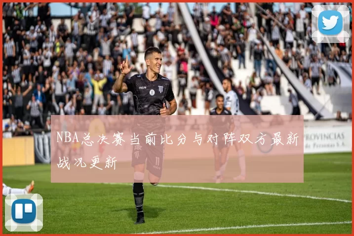 NBA总决赛当前比分与对阵双方最新战况更新