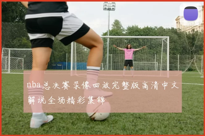 nba总决赛录像回放完整版高清中文解说全场精彩集锦