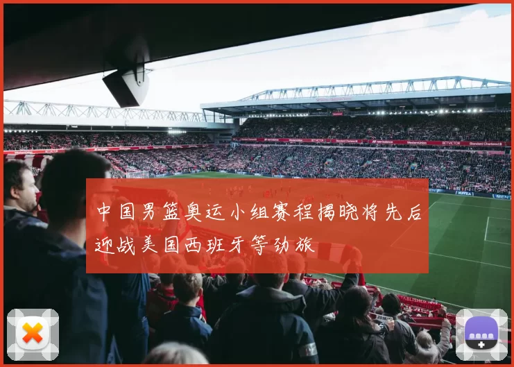 中国男篮奥运小组赛程揭晓将先后迎战美国西班牙等劲旅