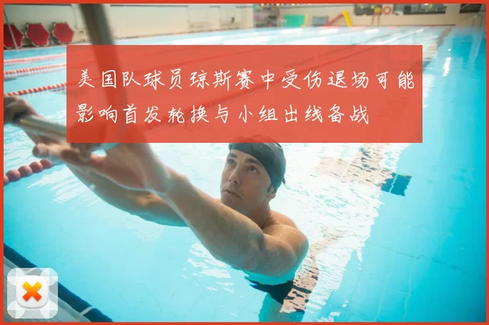 美国队球员琼斯赛中受伤退场可能影响首发轮换与小组出线备战