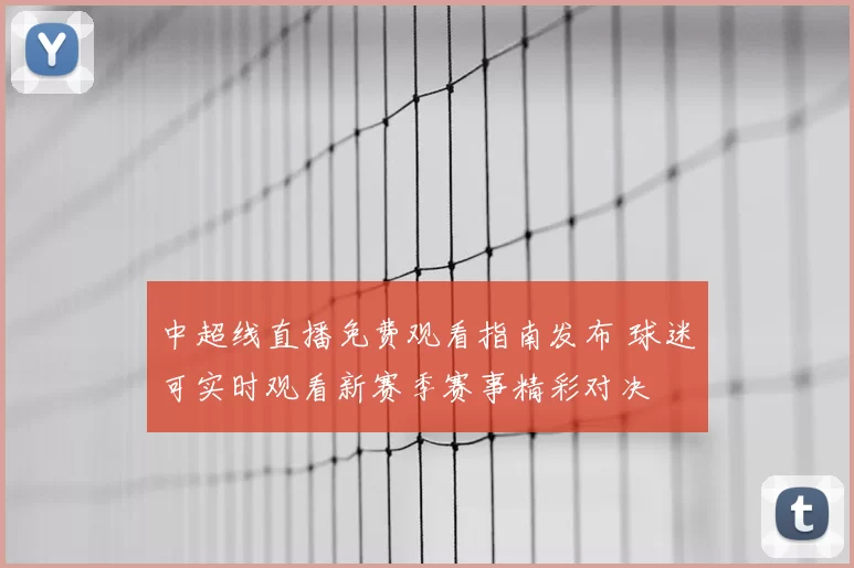 中超线直播免费观看指南发布 球迷可实时观看新赛季赛事精彩对决